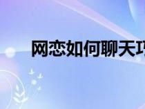 網(wǎng)戀如何聊天巧妙的（網(wǎng)戀如何聊天）