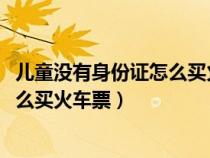 兒童沒(méi)有身份證怎么買(mǎi)火車(chē)票取票2023(兒童沒(méi)有身份證怎么買(mǎi)火車(chē)票) 兒童沒(méi)有身份證怎么買(mǎi)火車(chē)票取票2023(兒童沒(méi)有身份證怎么買(mǎi)火車(chē)票)