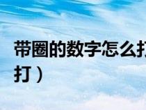 帶圈的數(shù)字怎么打出來電腦(帶圈的數(shù)字怎么打) 帶圈的數(shù)字怎么打出來電腦(帶圈的數(shù)字怎么打)