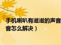 手機(jī)喇叭有滋滋的聲音怎么解決視頻（手機(jī)喇叭有滋滋的聲音怎么解決）