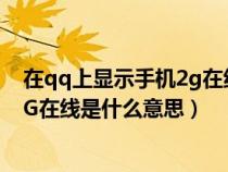 在qq上顯示手機2g在線是什么意思呀（在QQ上顯示手機2G在線是什么意思）