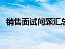 銷售面試問題匯總（銷售面試問題有哪些）