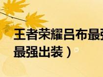 王者榮耀呂布最強(qiáng)出裝2023（王者榮耀呂布最強(qiáng)出裝）