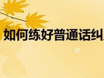 如何練好普通話糾正口音（如何練好普通話）