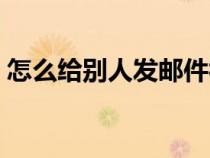 怎么給別人發(fā)郵件視頻（怎么給別人發(fā)郵件）