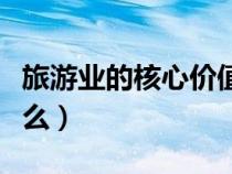 旅游業(yè)的核心價(jià)值觀是什么（核心價(jià)值觀是什么）