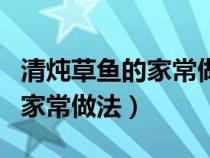 清燉草魚的家常做法簡(jiǎn)單又好吃（清燉草魚的家常做法）