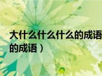 大什么什么什么的成語四個字大全集圖片(大什么什么什么的成語) 大什么什么什么的成語四個字大全集圖片(大什么什么什么的成語)