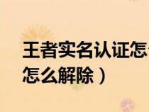 王者實(shí)名認(rèn)證怎么解除?QQ（王者實(shí)名認(rèn)證怎么解除）
