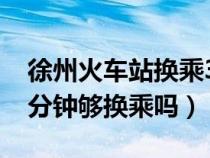 徐州火車站換乘30分鐘夠嗎（徐州火車站20分鐘夠換乘嗎）