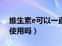 維生素e可以一直吃嗎（維生素e乳可以長期使用嗎）