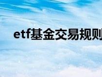 etf基金交易規(guī)則及費(fèi)用(基金交易規(guī)則) etf基金交易規(guī)則及費(fèi)用(基金交易規(guī)則)