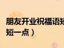 朋友開(kāi)業(yè)祝福語(yǔ)短一點(diǎn)的話(huà)(朋友開(kāi)業(yè)祝福語(yǔ)短一點(diǎn)) 朋友開(kāi)業(yè)祝福語(yǔ)短一點(diǎn)的話(huà)(朋友開(kāi)業(yè)祝福語(yǔ)短一點(diǎn))
