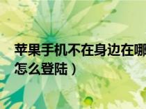 蘋果手機(jī)不在身邊在哪里可以關(guān)閉id（蘋果手機(jī)不在身邊id怎么登陸）