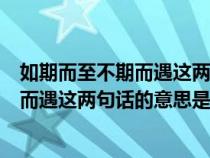 如期而至不期而遇這兩句話的意思是什么呀（如期而至不期而遇這兩句話的意思是什么）