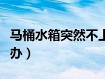 馬桶水箱突然不上水了（馬桶水箱不上水怎么辦）