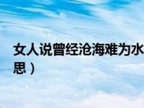 女人說曾經(jīng)滄海難為水想表達(dá)什么(曾經(jīng)滄海難為水什么意思) 女人說曾經(jīng)滄海難為水想表達(dá)什么(曾經(jīng)滄海難為水什么意思)