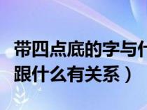 帶四點(diǎn)底的字與什么有關(guān)系嗎(帶四點(diǎn)底的字跟什么有關(guān)系) 帶四點(diǎn)底的字與什么有關(guān)系嗎(帶四點(diǎn)底的字跟什么有關(guān)系)