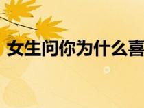 女生問(wèn)你為什么喜歡她(女生問(wèn)cdx什么梗) 女生問(wèn)你為什么喜歡她(女生問(wèn)cdx什么梗)