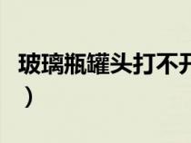 玻璃瓶罐頭打不開怎么辦（罐頭打不開怎么辦）