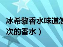 冰希黎香水味道怎么樣（冰希黎香水是什么檔次的香水）