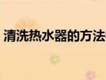 清洗熱水器的方法視頻（清洗熱水器的方法）