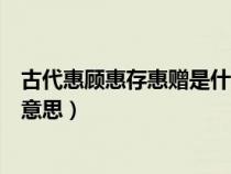 古代惠顧惠存惠贈(zèng)是什么意思呀（古代惠顧惠存惠贈(zèng)是什么意思）