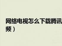 網(wǎng)絡(luò)電視怎么下載騰訊視頻軟件(網(wǎng)絡(luò)電視怎么下載騰訊視頻) 網(wǎng)絡(luò)電視怎么下載騰訊視頻軟件(網(wǎng)絡(luò)電視怎么下載騰訊視頻)