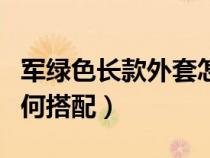 軍綠色長(zhǎng)款外套怎么搭配(軍綠色長(zhǎng)款外套如何搭配) 軍綠色長(zhǎng)款外套怎么搭配(軍綠色長(zhǎng)款外套如何搭配)