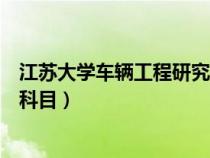 江蘇大學(xué)車輛工程研究方向（江蘇大學(xué)車輛工程考研考什么科目）