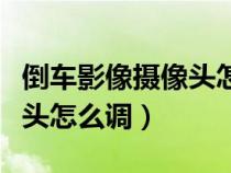 倒車影像攝像頭怎么調(diào)整高低（倒車影像攝像頭怎么調(diào)）