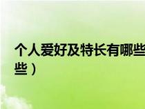 個(gè)人愛好及特長有哪些怎么寫(三篇)(個(gè)人愛好及特長有哪些) 個(gè)人愛好及特長有哪些怎么寫(三篇)(個(gè)人愛好及特長有哪些)