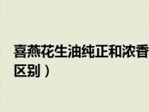 喜燕花生油純正和濃香哪個好（喜燕花生油濃香與純香有啥區(qū)別）
