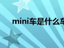 mini車是什么車(mini車是什么牌的) mini車是什么車(mini車是什么牌的)