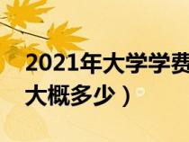 2021年大學(xué)學(xué)費(fèi)一年多少錢(大學(xué)學(xué)費(fèi)一年大概多少) 2021年大學(xué)學(xué)費(fèi)一年多少錢(大學(xué)學(xué)費(fèi)一年大概多少)