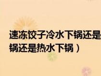 速凍餃子冷水下鍋還是熱水下鍋才能好吃（速凍餃子冷水下鍋還是熱水下鍋）