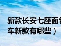 新款長安七座面包車價格多少（長安7座面包車新款有哪些）