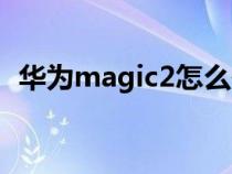 華為magic2怎么使用（magic2使用方法）