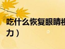 吃什么恢復(fù)眼睛視力最好（吃什么恢復(fù)眼睛視力）