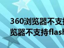 360瀏覽器不支持flash插件怎么辦（360瀏覽器不支持flash）
