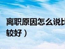 離職原因怎么說(shuō)比較好聽(tīng)(離職原因怎么說(shuō)比較好) 離職原因怎么說(shuō)比較好聽(tīng)(離職原因怎么說(shuō)比較好)