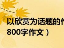 以欣賞為話題的作文800字高中（欣賞為話題800字作文）