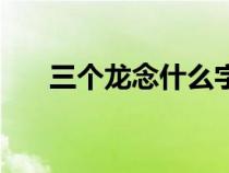 三個(gè)龍念什么字讀音（三個(gè)龍念什么）