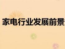 家電行業(yè)發(fā)展前景如何（家電行業(yè)發(fā)展前景）