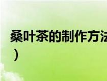 桑葉茶的制作方法和功效（桑葉茶的制作方法）
