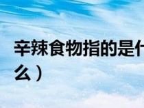 辛辣食物指的是什么肉類（辛辣食物指的是什么）