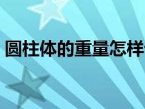 圓柱體的重量怎樣計(jì)算（急求圓柱體的重量）