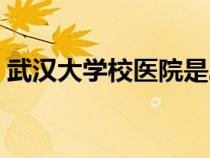 武漢大學(xué)校醫(yī)院是二甲嗎（武漢大學(xué)校醫(yī)院）