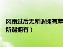 風(fēng)雨過后無所謂擁有萍水相逢你卻給我那么多（風(fēng)雨過后無所謂擁有）