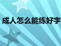 成人怎么能練好字（成年人怎樣才能練好字）